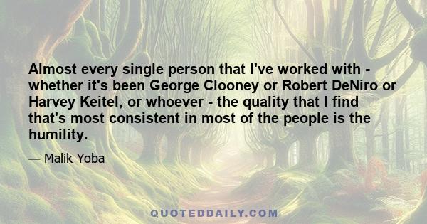 Almost every single person that I've worked with - whether it's been George Clooney or Robert DeNiro or Harvey Keitel, or whoever - the quality that I find that's most consistent in most of the people is the humility.