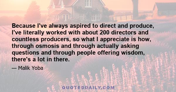 Because I've always aspired to direct and produce, I've literally worked with about 200 directors and countless producers, so what I appreciate is how, through osmosis and through actually asking questions and through