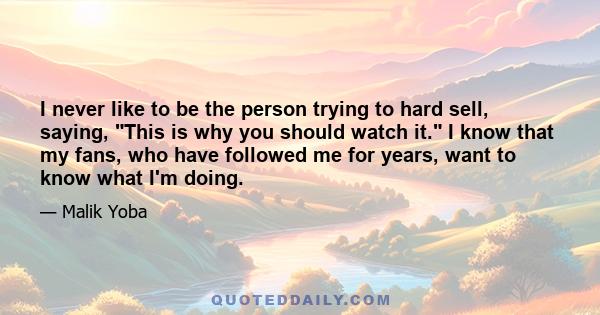 I never like to be the person trying to hard sell, saying, This is why you should watch it. I know that my fans, who have followed me for years, want to know what I'm doing.