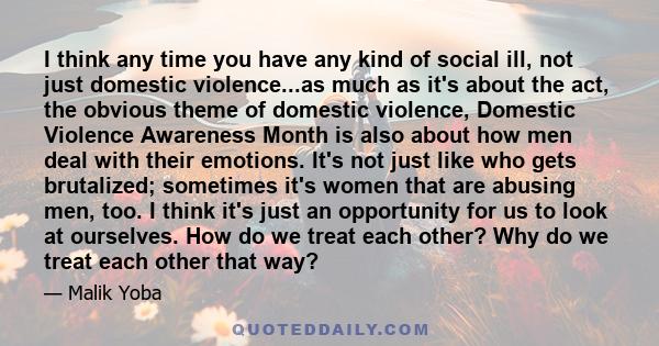 I think any time you have any kind of social ill, not just domestic violence...as much as it's about the act, the obvious theme of domestic violence, Domestic Violence Awareness Month is also about how men deal with