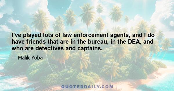 I've played lots of law enforcement agents, and I do have friends that are in the bureau, in the DEA, and who are detectives and captains.