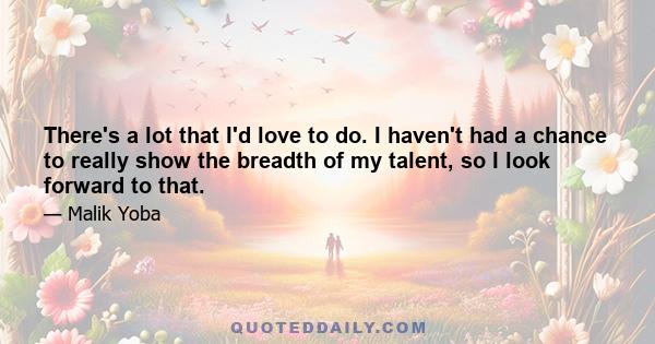 There's a lot that I'd love to do. I haven't had a chance to really show the breadth of my talent, so I look forward to that.