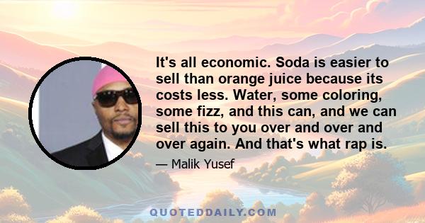 It's all economic. Soda is easier to sell than orange juice because its costs less. Water, some coloring, some fizz, and this can, and we can sell this to you over and over and over again. And that's what rap is.