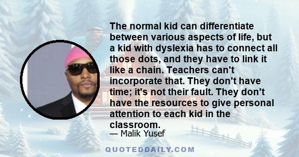 The normal kid can differentiate between various aspects of life, but a kid with dyslexia has to connect all those dots, and they have to link it like a chain. Teachers can't incorporate that. They don't have time; it's 