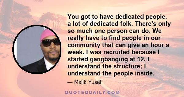 You got to have dedicated people, a lot of dedicated folk. There's only so much one person can do. We really have to find people in our community that can give an hour a week. I was recruited because I started