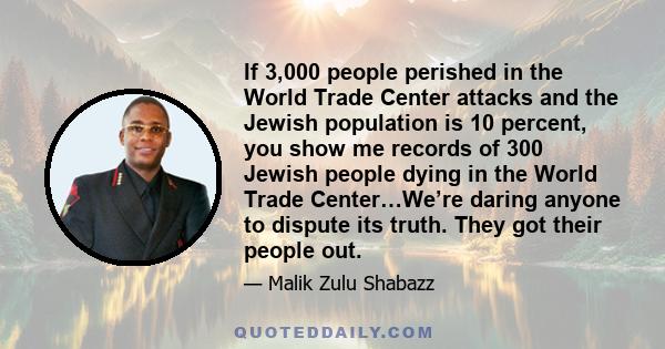 If 3,000 people perished in the World Trade Center attacks and the Jewish population is 10 percent, you show me records of 300 Jewish people dying in the World Trade Center…We’re daring anyone to dispute its truth. They 