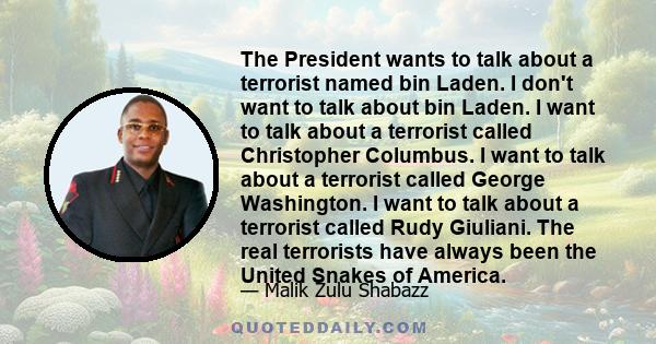 The President wants to talk about a terrorist named bin Laden. I don't want to talk about bin Laden. I want to talk about a terrorist called Christopher Columbus. I want to talk about a terrorist called George