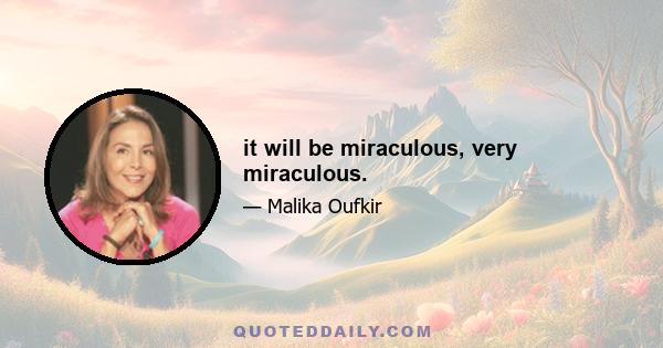 it will be miraculous, very miraculous.