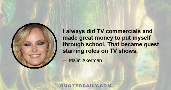 I always did TV commercials and made great money to put myself through school. That became guest starring roles on TV shows.