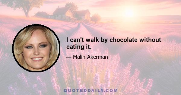 I can't walk by chocolate without eating it.