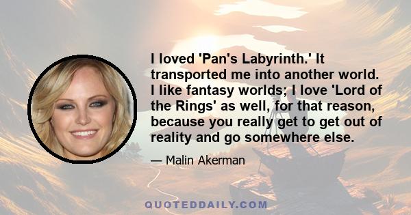 I loved 'Pan's Labyrinth.' It transported me into another world. I like fantasy worlds; I love 'Lord of the Rings' as well, for that reason, because you really get to get out of reality and go somewhere else.