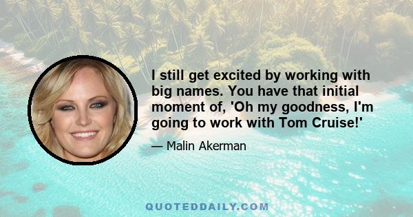 I still get excited by working with big names. You have that initial moment of, 'Oh my goodness, I'm going to work with Tom Cruise!'