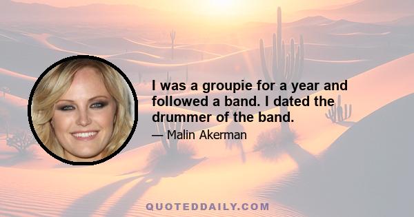 I was a groupie for a year and followed a band. I dated the drummer of the band.