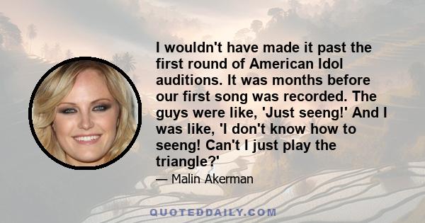 I wouldn't have made it past the first round of American Idol auditions. It was months before our first song was recorded. The guys were like, 'Just seeng!' And I was like, 'I don't know how to seeng! Can't I just play