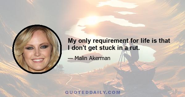 My only requirement for life is that I don't get stuck in a rut.