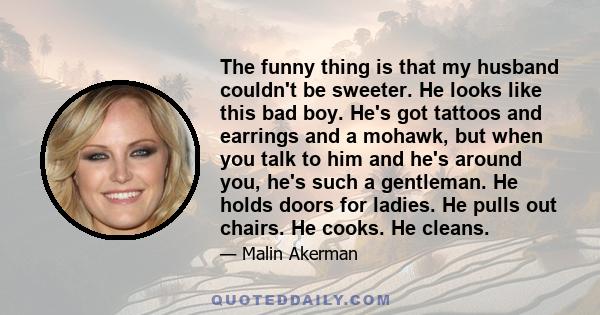 The funny thing is that my husband couldn't be sweeter. He looks like this bad boy. He's got tattoos and earrings and a mohawk, but when you talk to him and he's around you, he's such a gentleman. He holds doors for