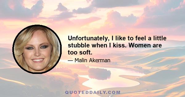 Unfortunately, I like to feel a little stubble when I kiss. Women are too soft.