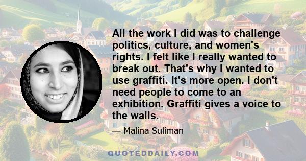 All the work I did was to challenge politics, culture, and women's rights. I felt like I really wanted to break out. That's why I wanted to use graffiti. It's more open. I don't need people to come to an exhibition.