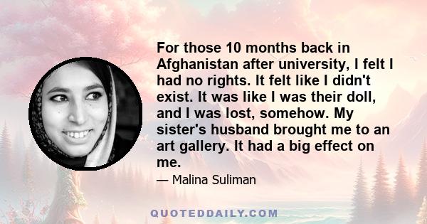 For those 10 months back in Afghanistan after university, I felt I had no rights. It felt like I didn't exist. It was like I was their doll, and I was lost, somehow. My sister's husband brought me to an art gallery. It