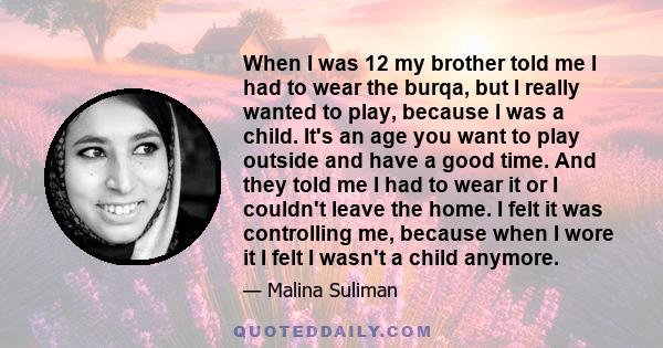 When I was 12 my brother told me I had to wear the burqa, but I really wanted to play, because I was a child. It's an age you want to play outside and have a good time. And they told me I had to wear it or I couldn't