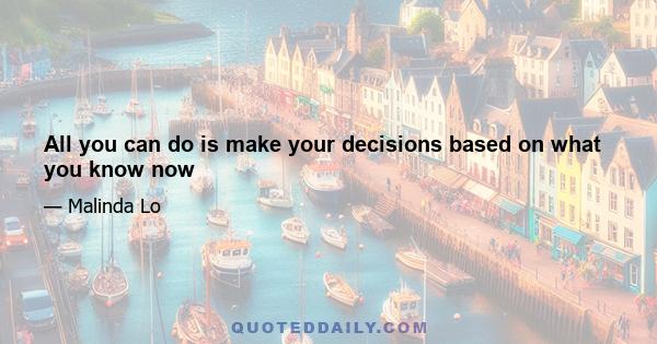 All you can do is make your decisions based on what you know now