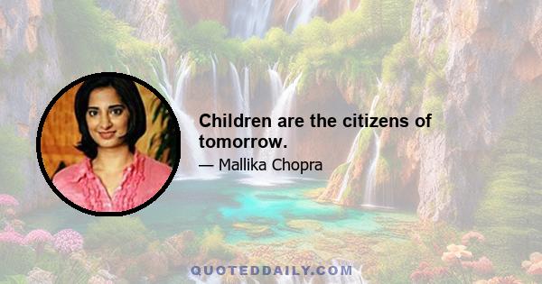 Children are the citizens of tomorrow.