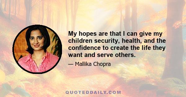 My hopes are that I can give my children security, health, and the confidence to create the life they want and serve others.