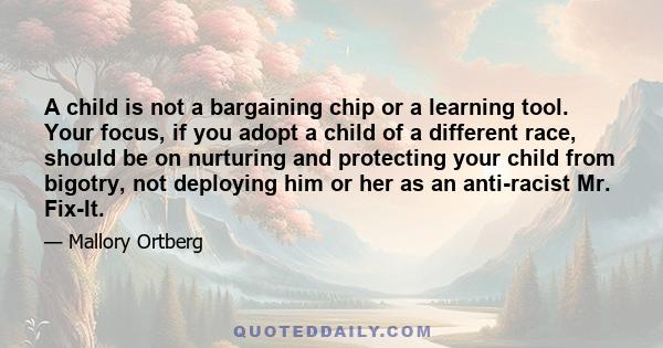 A child is not a bargaining chip or a learning tool. Your focus, if you adopt a child of a different race, should be on nurturing and protecting your child from bigotry, not deploying him or her as an anti-racist Mr.