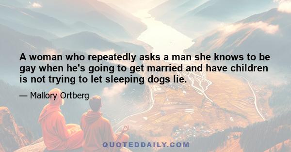 A woman who repeatedly asks a man she knows to be gay when he's going to get married and have children is not trying to let sleeping dogs lie.