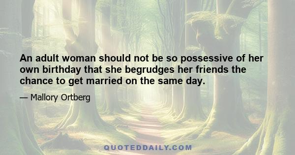 An adult woman should not be so possessive of her own birthday that she begrudges her friends the chance to get married on the same day.