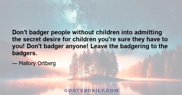 Don't badger people without children into admitting the secret desire for children you're sure they have to you! Don't badger anyone! Leave the badgering to the badgers.