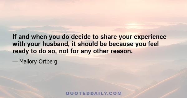 If and when you do decide to share your experience with your husband, it should be because you feel ready to do so, not for any other reason.