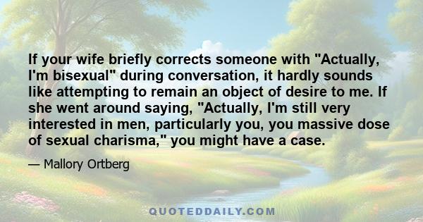 If your wife briefly corrects someone with Actually, I'm bisexual during conversation, it hardly sounds like attempting to remain an object of desire to me. If she went around saying, Actually, I'm still very interested 