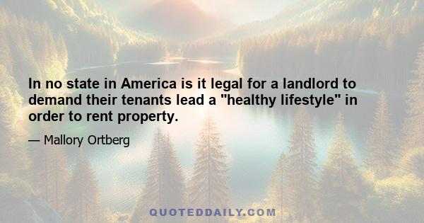 In no state in America is it legal for a landlord to demand their tenants lead a healthy lifestyle in order to rent property.