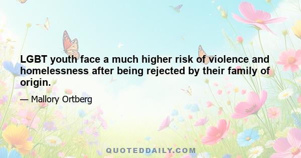 LGBT youth face a much higher risk of violence and homelessness after being rejected by their family of origin.