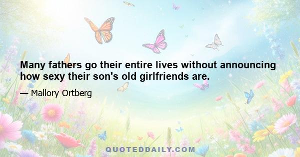 Many fathers go their entire lives without announcing how sexy their son's old girlfriends are.