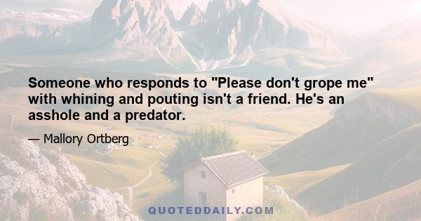 Someone who responds to Please don't grope me with whining and pouting isn't a friend. He's an asshole and a predator.