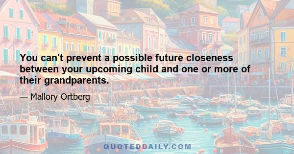 You can't prevent a possible future closeness between your upcoming child and one or more of their grandparents.