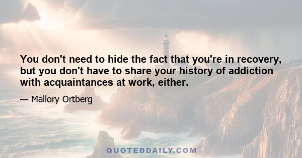 You don't need to hide the fact that you're in recovery, but you don't have to share your history of addiction with acquaintances at work, either.