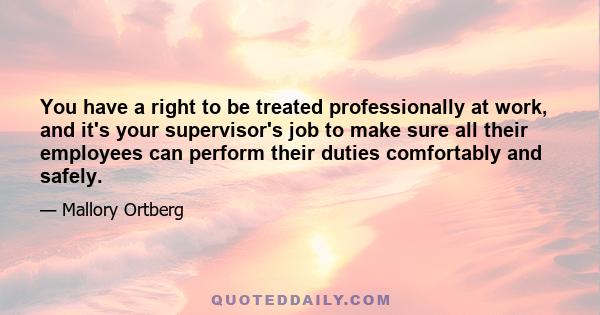 You have a right to be treated professionally at work, and it's your supervisor's job to make sure all their employees can perform their duties comfortably and safely.