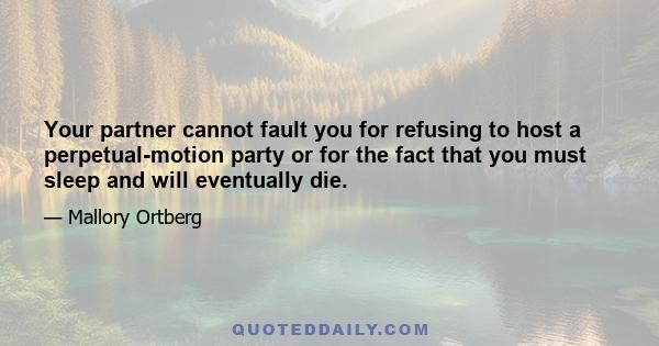 Your partner cannot fault you for refusing to host a perpetual-motion party or for the fact that you must sleep and will eventually die.
