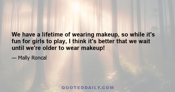 We have a lifetime of wearing makeup, so while it's fun for girls to play, I think it's better that we wait until we're older to wear makeup!