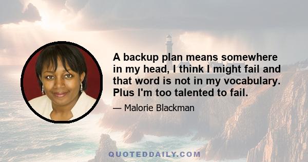 A backup plan means somewhere in my head, I think I might fail and that word is not in my vocabulary. Plus I'm too talented to fail.