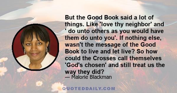 But the Good Book said a lot of things. Like 'love thy neighbor' and ' do unto others as you would have them do unto you'. If nothing else, wasn't the message of the Good Book to live and let live? So how could the