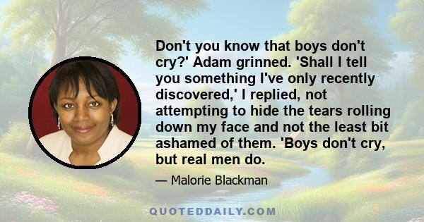 Don't you know that boys don't cry?' Adam grinned. 'Shall I tell you something I've only recently discovered,' I replied, not attempting to hide the tears rolling down my face and not the least bit ashamed of them.