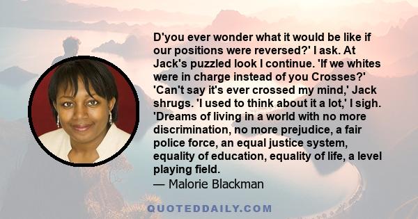 D'you ever wonder what it would be like if our positions were reversed?' I ask. At Jack's puzzled look I continue. 'If we whites were in charge instead of you Crosses?' 'Can't say it's ever crossed my mind,' Jack