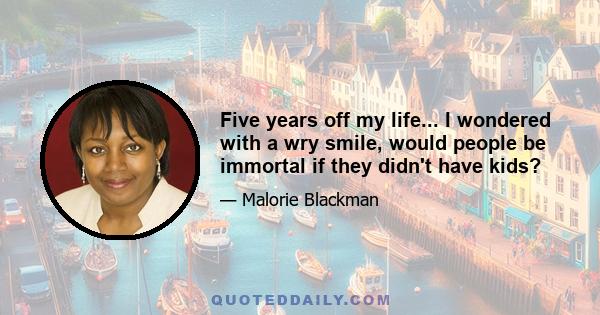 Five years off my life... I wondered with a wry smile, would people be immortal if they didn't have kids?