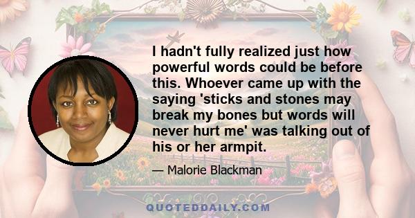 I hadn't fully realized just how powerful words could be before this. Whoever came up with the saying 'sticks and stones may break my bones but words will never hurt me' was talking out of his or her armpit.