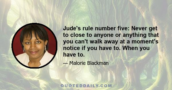 Jude's rule number five: Never get to close to anyone or anything that you can't walk away at a moment's notice if you have to. When you have to.