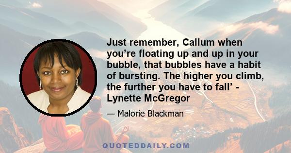 Just remember, Callum when you’re floating up and up in your bubble, that bubbles have a habit of bursting. The higher you climb, the further you have to fall’ - Lynette McGregor